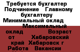 Требуется бухгалтер › Подчинение ­ Главному бухгалтеру › Минимальный оклад ­ 22 000 › Максимальный оклад ­ 25 000 › Возраст от ­ 25 - Хабаровский край, Хабаровск г. Работа » Вакансии   . Хабаровский край
